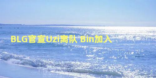 BLG官宣Uzi离队 Bin加入